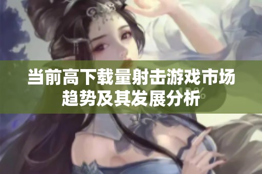 当前高下载量射击游戏市场趋势及其发展分析