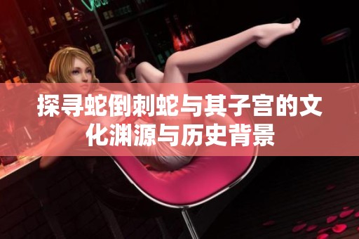 探寻蛇倒刺蛇与其子宫的文化渊源与历史背景