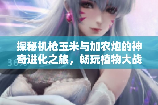 探秘机枪玉米与加农炮的神奇进化之旅，畅玩植物大战僵尸2