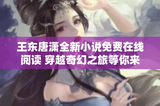 王东唐潇全新小说免费在线阅读 穿越奇幻之旅等你来探索