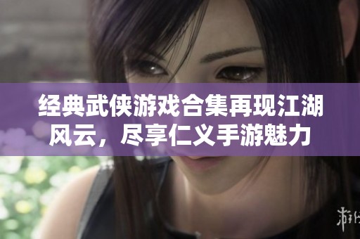 经典武侠游戏合集再现江湖风云，尽享仁义手游魅力