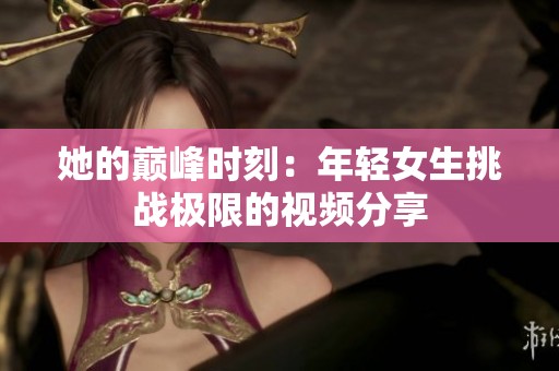 她的巅峰时刻：年轻女生挑战极限的视频分享