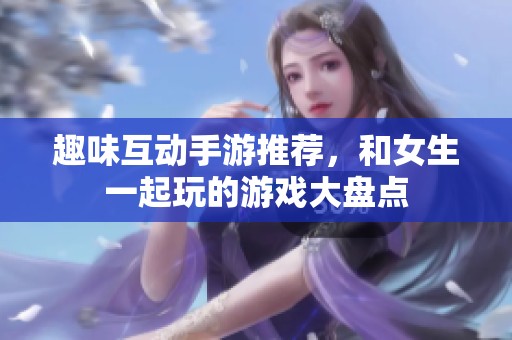 趣味互动手游推荐，和女生一起玩的游戏大盘点