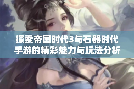 探索帝国时代3与石器时代手游的精彩魅力与玩法分析