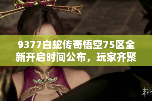 9377白蛇传奇悟空75区全新开启时间公布，玩家齐聚盛典！