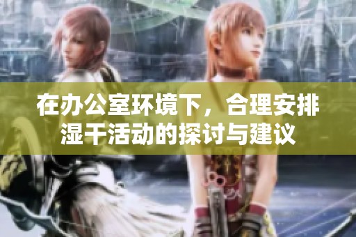 在办公室环境下，合理安排湿干活动的探讨与建议