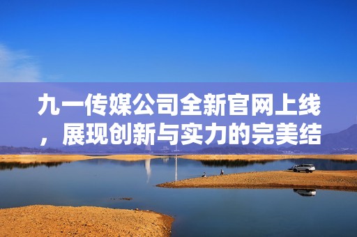 九一传媒公司全新官网上线，展现创新与实力的完美结合