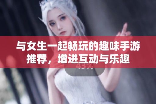 与女生一起畅玩的趣味手游推荐，增进互动与乐趣