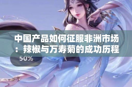 中国产品如何征服非洲市场：辣椒与万寿菊的成功历程解析