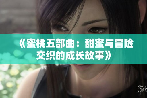 《蜜桃五部曲：甜蜜与冒险交织的成长故事》
