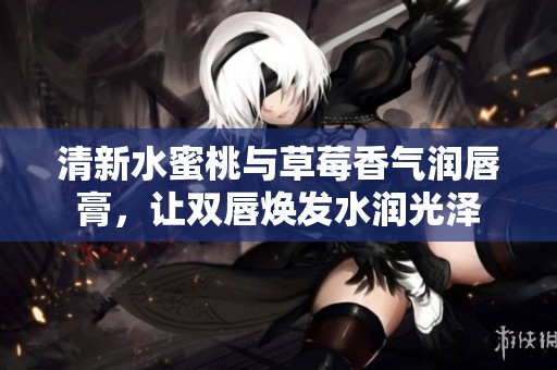 清新水蜜桃与草莓香气润唇膏，让双唇焕发水润光泽