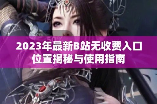2023年最新B站无收费入口位置揭秘与使用指南
