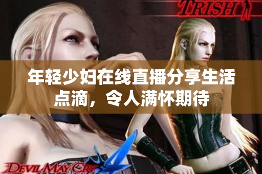 年轻少妇在线直播分享生活点滴，令人满怀期待
