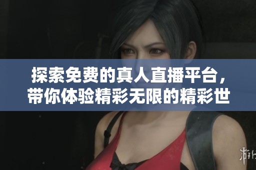 探索免费的真人直播平台，带你体验精彩无限的精彩世界