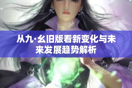 从九·幺旧版看新变化与未来发展趋势解析