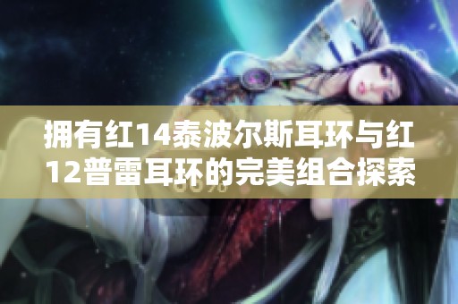 拥有红14泰波尔斯耳环与红12普雷耳环的完美组合探索