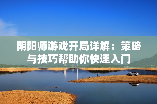 阴阳师游戏开局详解：策略与技巧帮助你快速入门