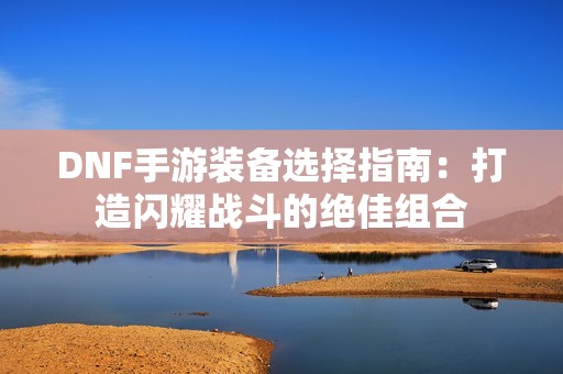 DNF手游装备选择指南：打造闪耀战斗的绝佳组合