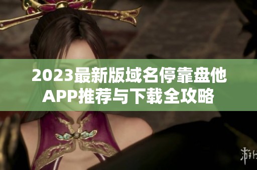 2023最新版域名停靠盘他APP推荐与下载全攻略
