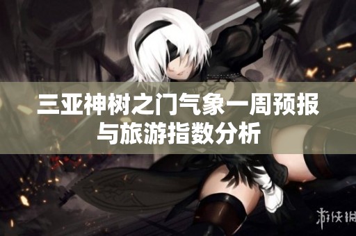 三亚神树之门气象一周预报与旅游指数分析