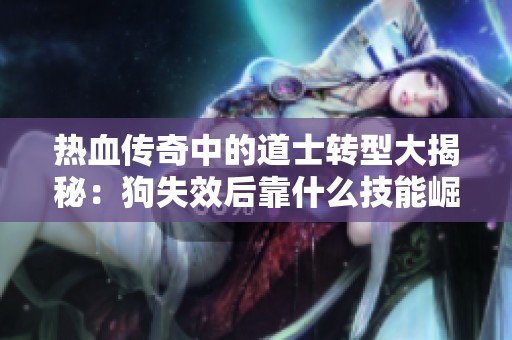 热血传奇中的道士转型大揭秘：狗失效后靠什么技能崛起