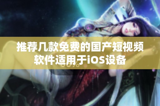 推荐几款免费的国产短视频软件适用于iOS设备
