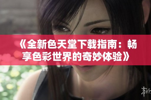 《全新色天堂下载指南：畅享色彩世界的奇妙体验》