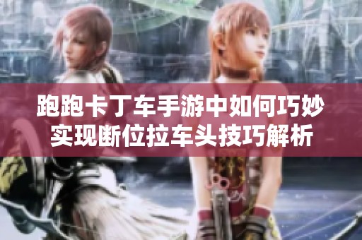 跑跑卡丁车手游中如何巧妙实现断位拉车头技巧解析