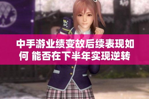 中手游业绩变故后续表现如何 能否在下半年实现逆转
