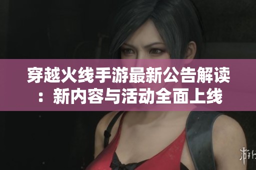 穿越火线手游最新公告解读：新内容与活动全面上线