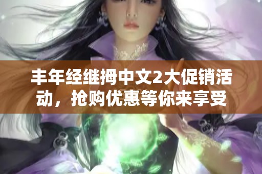 丰年经继拇中文2大促销活动，抢购优惠等你来享受