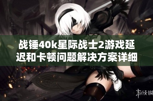 战锤40k星际战士2游戏延迟和卡顿问题解决方案详细解析