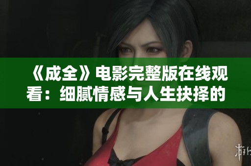 《成全》电影完整版在线观看：细腻情感与人生抉择的完美呈现