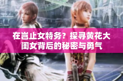在岂止女特务？探寻黄花大闺女背后的秘密与勇气