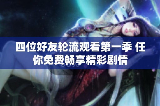 四位好友轮流观看第一季 任你免费畅享精彩剧情