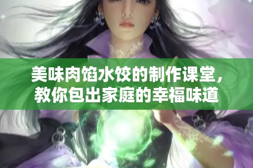 美味肉馅水饺的制作课堂，教你包出家庭的幸福味道
