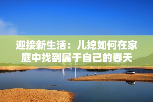 迎接新生活：儿媳如何在家庭中找到属于自己的春天