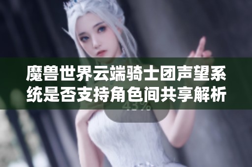 魔兽世界云端骑士团声望系统是否支持角色间共享解析