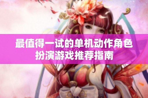 最值得一试的单机动作角色扮演游戏推荐指南