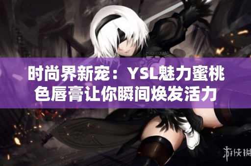 时尚界新宠：YSL魅力蜜桃色唇膏让你瞬间焕发活力