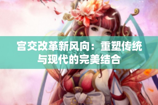 宫交改革新风向：重塑传统与现代的完美结合