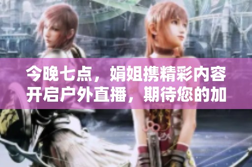 今晚七点，娟姐携精彩内容开启户外直播，期待您的加入！