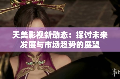 天美影视新动态：探讨未来发展与市场趋势的展望