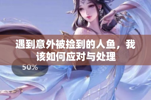 遇到意外被捡到的人鱼，我该如何应对与处理