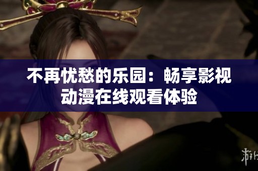 不再忧愁的乐园：畅享影视动漫在线观看体验