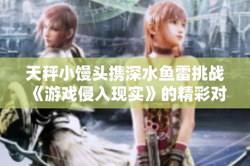 天秤小馒头携深水鱼雷挑战《游戏侵入现实》的精彩对决