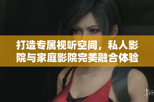 打造专属视听空间，私人影院与家庭影院完美融合体验