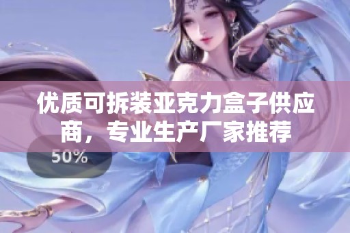 优质可拆装亚克力盒子供应商，专业生产厂家推荐