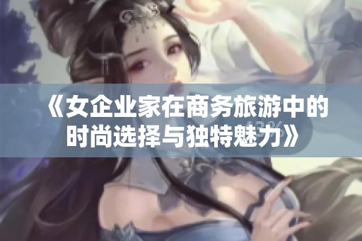 《女企业家在商务旅游中的时尚选择与独特魅力》