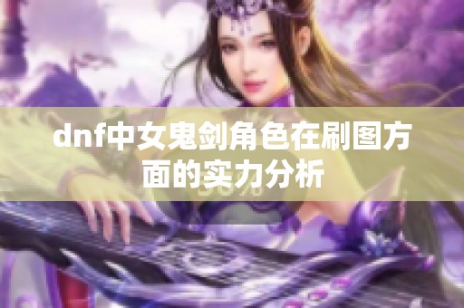 dnf中女鬼剑角色在刷图方面的实力分析